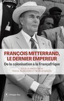 François Mitterrand, le dernier empereur : De la colonisation a la françafrique