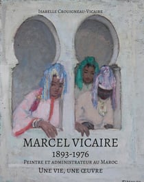 Marcel Vicaire, 1893-1976, peintre et administrateur au Maroc : Une vie, une oeuvre