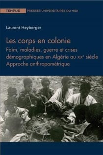 Les corps en colonie - faim, maladies, guerre et crises démographiques en Algérie au XIXe siècle - approche anthropométrique