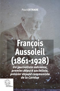 François Aussoleil (1861-1928) : Un journaliste méconnu, premier député socialiste, premier député communiste de la Corrèze