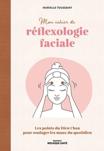 Mon cahier de réflexologie faciale : Les points du Dien Chan pour soulager les maux du quotidien