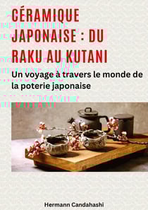 Céramique japonaise : du Raku au Kutani : Un voyage à travers le monde de la poterie japonaise