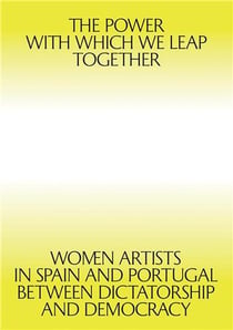 The Power with which we leap together : Women Artists in Spain and Portugal between Dictatorship and