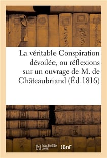 La veritable conspiration devoilee, ou reflexions sur un ouvrage de m. de chateaubriand