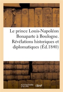 Le prince louis-napoleon bonaparte a boulogne. revelations historiques et diplomatiques - sur cet ev