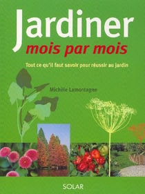 Jardiner mois par mois - tout ce qu'il faut savoir pour réussir au jardin