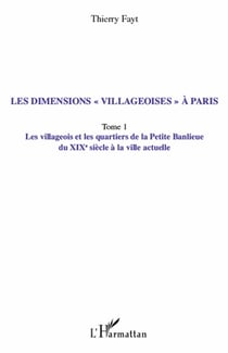 Les dimensions «villageoises» à Paris Tome 1 - les villageois et les quartiers de la petite banlieue du XIX siècle à la ville actuelle
