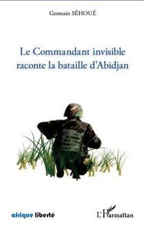 Afrique liberte : le commandant invisible raconte la bataille d'abidjan