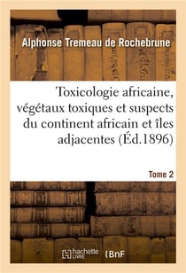 Toxicologie africaine. Tome 2. Fascicule 1-2 : Sur les végétaux toxiques et suspects propres au continent africain et aux îles adjacentes