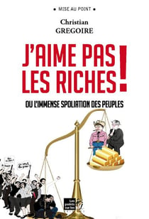 J?aime pas les riches ! ou l?immense spoliation des peuples