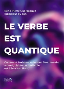 Le verbe est quantique : Comment l'existence de tout être humain, animal, plante ou molécule, est liée à son Nom