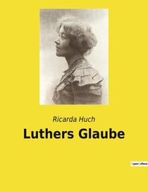 Luthers Glaube : Eine Untersuchung von Luthers theologischen Ansichten und ihrer Relevanz in der modernen Welt