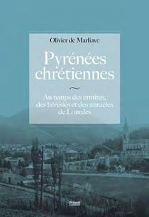 Pyrénées chrétiennes : au temps des ermites, des hérésies et des miracles de Lourdes