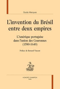 L'invention du Brésil entre deux empires : L'Amérique portugaise dans l'union des Couronnes (1580-1640). Préface de Bernard Vincent