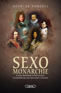 Sexo monarchie - Valois Bourbons et Bonaparte - ces obsédés qui gouvernaient la France