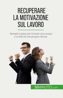 Recuperare la motivazione sul lavoro : Semplici passi per trovare uno scopo e la felicità nel proprio lavoro