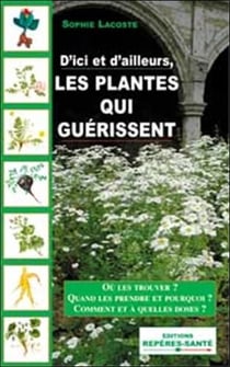 Les plantes qui guerissent - où les trouver ? quand les prendre et pourquoi ? comment et à quelles doses ?
