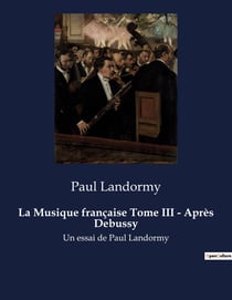 La Musique française Tome III - Après Debussy : Un essai d'histoire de la musique par Paul Landormy