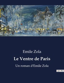 Le Ventre de Paris : Un roman d'Emile Zola