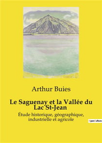 Le Saguenay et la Vallée du Lac St-Jean : Étude historique, géographique, industrielle et agricole