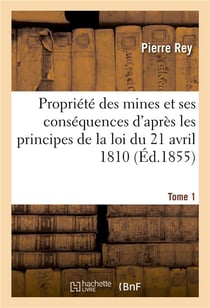 De la propriete des mines et de ses consequences  d'apres les principes de la loi 1810. tome 1