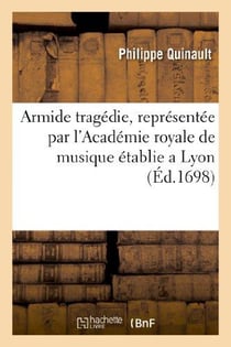 Armide tragedie, representée par l'Academie royale de musique établie a Lyon. : Et jouée cy-devant en presence de Sa Majesté