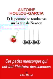 Et la pomme ne tomba pas sur la tête de Newton : Ces petits mensonges qui ont fait l'histoire des sciences