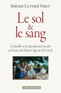 Le sol et le sang - la famille et la reproduction sociale en France du Moyen Age au XIXe siècle