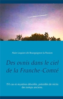 Des ovnis dans le ciel de la franche-comté : 151 cas et mystères dévoilés, précédés de récits des temps anciens