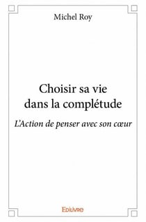 Choisir sa vie dans la complétude - l'action de penser avec son coeur