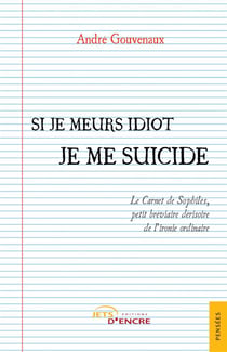 Si je meurs idiot je me suicide : Le Carnet de Sophilès, petit bréviaire dérisoire de l'ironie ordinaire