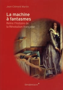 La machine à fantasmes - relire l'histoire de la révolution française