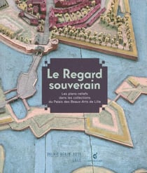Le regard souverain - les plans-reliefs dans les collections du Palasi des beaux-arts de Lille