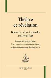 Théâtre et révélation - donner à voir et à entendre au moyen âge - hommage à Jean-Pierre Bordier