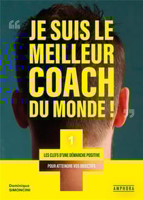 Je suis le meilleur coach du monde ! les clefs d'une démarche positive pour atteindre vos objectifs