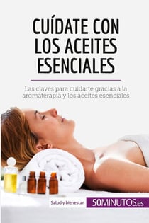 Cuidate con los aceites esenciales : Las claves para cuidarte gracias a la aromaterapia y los aceites esenciales
