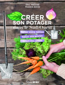 Créer son potager dans le Sud-Ouest : Selon votre terroir, selon vos envies, selon vos goûts