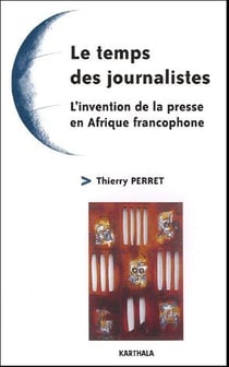 Temps des journalistes-L'invention de la presse en Afrique francophone (Le)