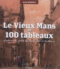 Le vieux mans en 100 tableaux : histoires de petits maîtres d'ici et d'ailleurs