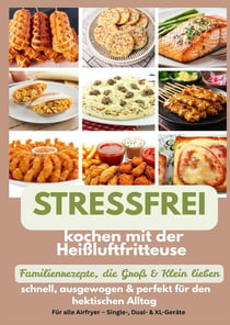 Stressfrei kochen mit der Heißluftfritteuse - Familienrezepte, die Groß & Klein lieben: : schnell, ausgewogen & perfekt für den hektischen Alltag - Ein liebevolles Geschenk für...