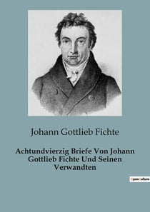 Achtundvierzig Briefe Von Johann Gottlieb Fichte Und Seinen Verwandten : Einblicke in das Leben eines idealistischen Denkers