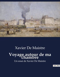 Voyage autour de ma chambre : Un essai de Xavier De Maistre