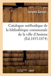 Catalogue méthodique de la Bibliothèque communale de la ville d'Amiens - édition 1853-1874