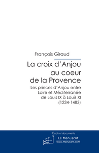 La croix d'Anjou au coeur de la Provence - les princes d'Anjou entre Loire et Méditerranée de Louis IX à Louis XI (1234-1483)