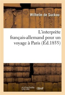L'interprète français-allemand pour un voyage à Paris ou Conversations dans les deux langues : sur les objets les plus indispensables et sur les points les plus curieux