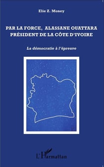 Par la force, Alassane Ouattara, Président de la Côte d'Ivoire - la démocratie à l'épreuve
