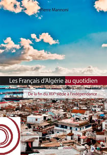 Les français d'algérie au quotidien - de la fin du xixème siècle à l'indépendance