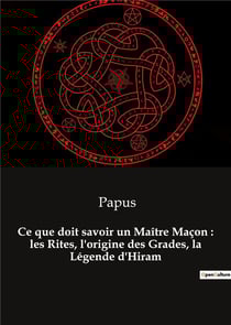 Ce que doit savoir un maitre macon : les rites, l'origine des grades, la legende d'hiram