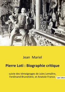 Pierre Loti : Biographie critique : suivie des témoignages de Jules Lemaître, Ferdinand Brunetière, et Anatole France.