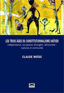 Les trois ages du constitutionnalisme haitien - independance, occupation etrangere, democratie : rup